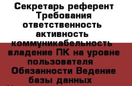Секретарь-референт Требования ответственность; активность; коммуникабельность; владение ПК на уровне пользователя.  Обязанности Ведение базы данных › Название организации ­ Компания-работодатель › Отрасль предприятия ­ Другое › Минимальный оклад ­ 15 000 - Все города Работа » Вакансии   . Московская обл.,Звенигород г.